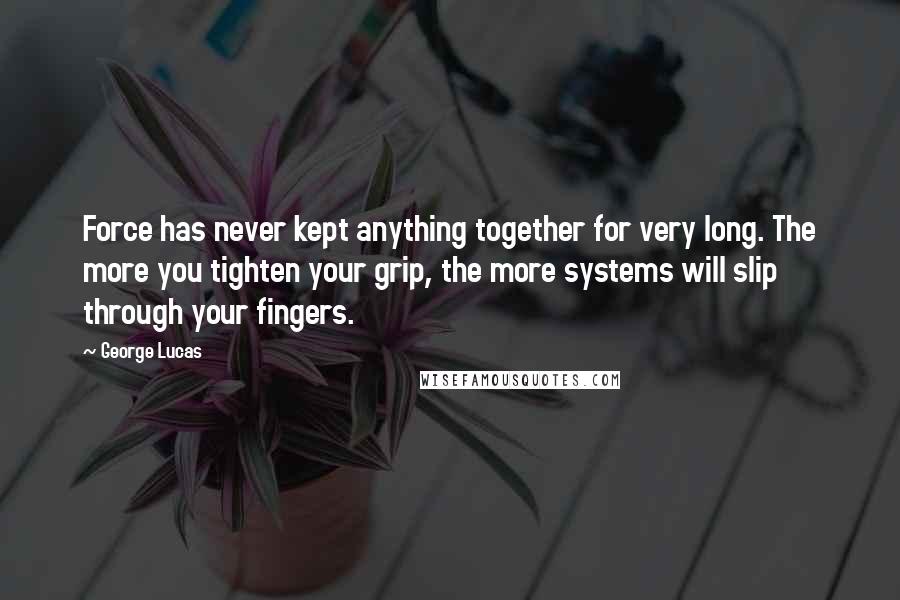George Lucas Quotes: Force has never kept anything together for very long. The more you tighten your grip, the more systems will slip through your fingers.