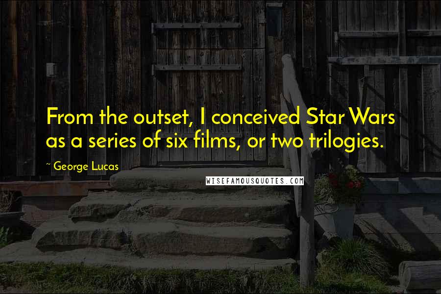 George Lucas Quotes: From the outset, I conceived Star Wars as a series of six films, or two trilogies.