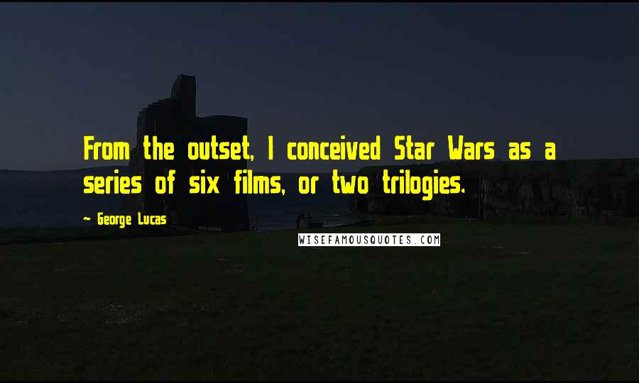 George Lucas Quotes: From the outset, I conceived Star Wars as a series of six films, or two trilogies.