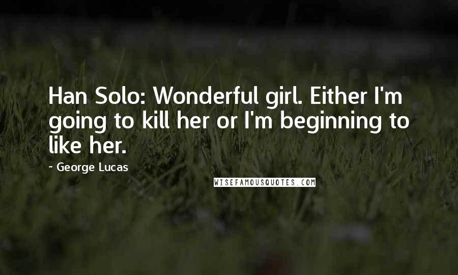 George Lucas Quotes: Han Solo: Wonderful girl. Either I'm going to kill her or I'm beginning to like her.