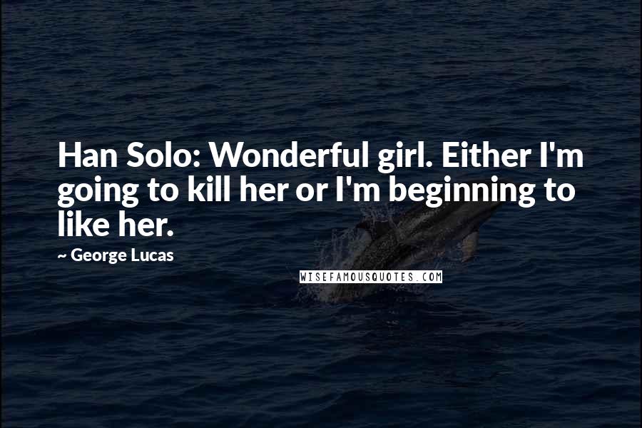 George Lucas Quotes: Han Solo: Wonderful girl. Either I'm going to kill her or I'm beginning to like her.