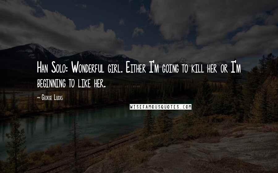 George Lucas Quotes: Han Solo: Wonderful girl. Either I'm going to kill her or I'm beginning to like her.