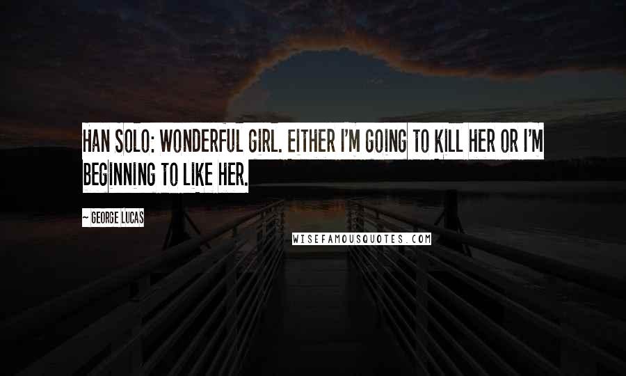 George Lucas Quotes: Han Solo: Wonderful girl. Either I'm going to kill her or I'm beginning to like her.