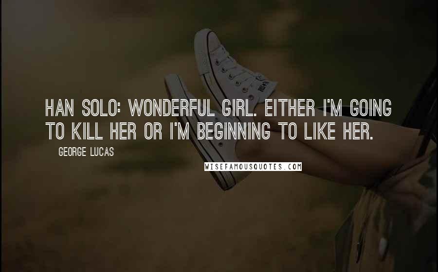 George Lucas Quotes: Han Solo: Wonderful girl. Either I'm going to kill her or I'm beginning to like her.