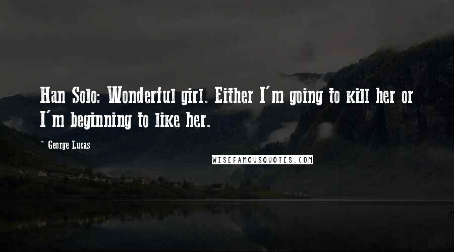 George Lucas Quotes: Han Solo: Wonderful girl. Either I'm going to kill her or I'm beginning to like her.