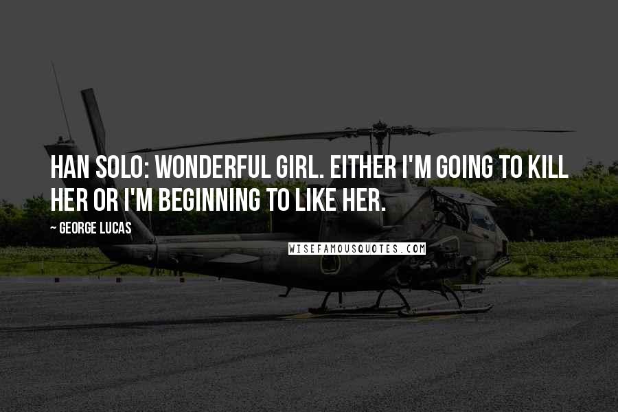 George Lucas Quotes: Han Solo: Wonderful girl. Either I'm going to kill her or I'm beginning to like her.