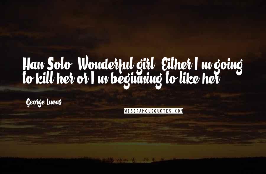 George Lucas Quotes: Han Solo: Wonderful girl. Either I'm going to kill her or I'm beginning to like her.