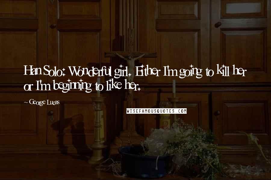 George Lucas Quotes: Han Solo: Wonderful girl. Either I'm going to kill her or I'm beginning to like her.