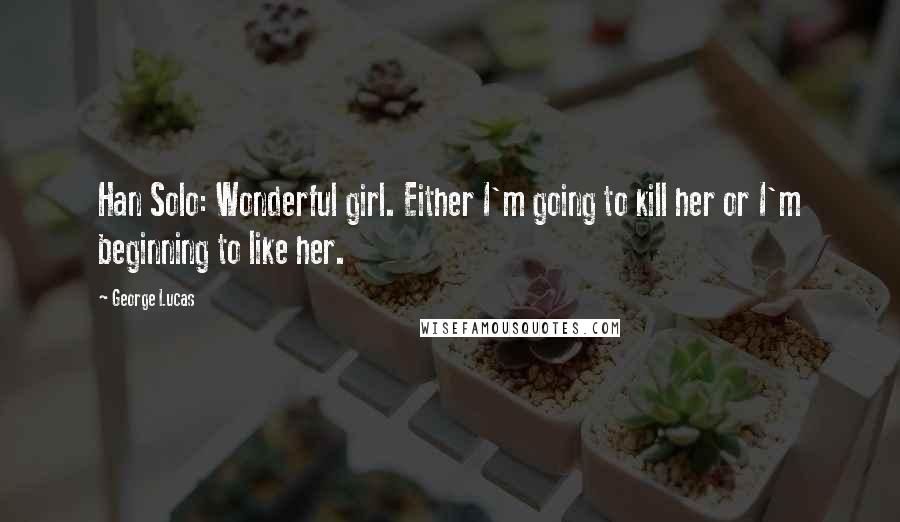 George Lucas Quotes: Han Solo: Wonderful girl. Either I'm going to kill her or I'm beginning to like her.