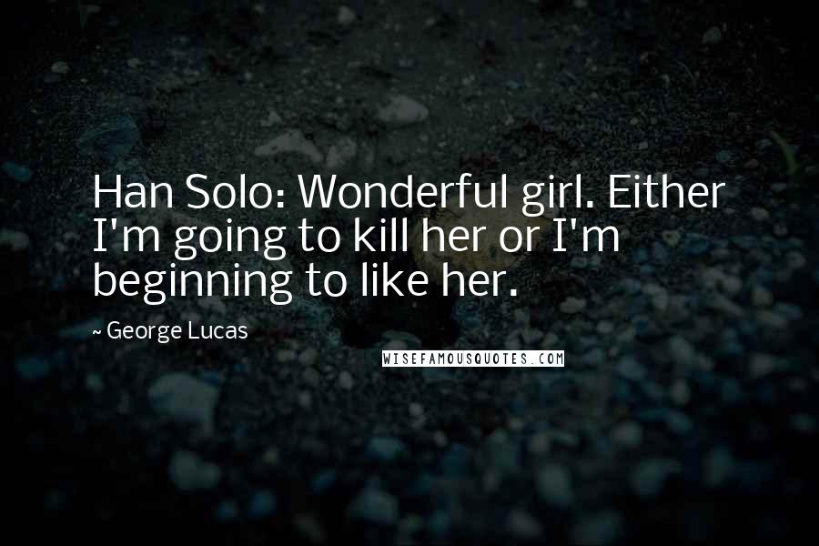 George Lucas Quotes: Han Solo: Wonderful girl. Either I'm going to kill her or I'm beginning to like her.