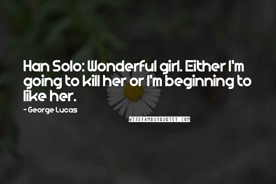 George Lucas Quotes: Han Solo: Wonderful girl. Either I'm going to kill her or I'm beginning to like her.