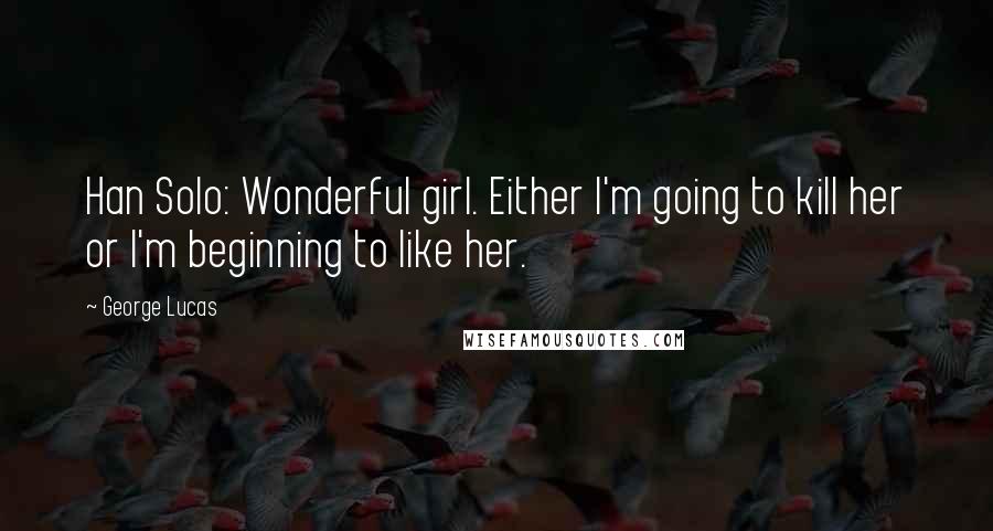 George Lucas Quotes: Han Solo: Wonderful girl. Either I'm going to kill her or I'm beginning to like her.