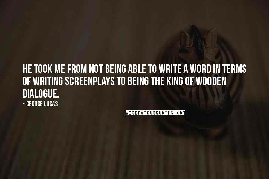 George Lucas Quotes: He took me from not being able to write a word in terms of writing screenplays to being the king of wooden dialogue.