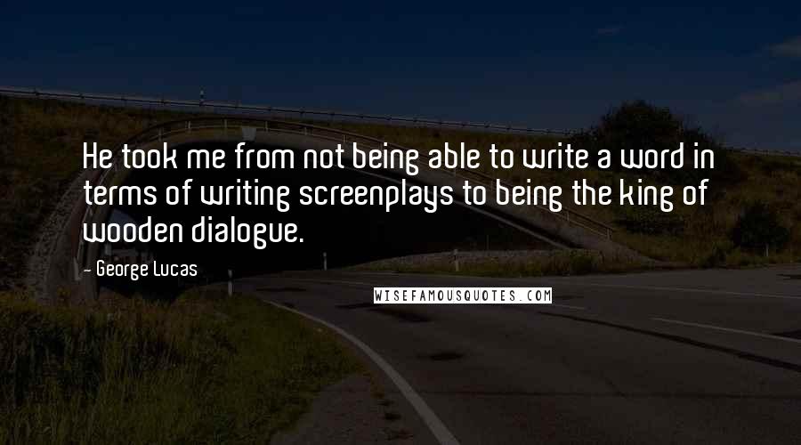 George Lucas Quotes: He took me from not being able to write a word in terms of writing screenplays to being the king of wooden dialogue.