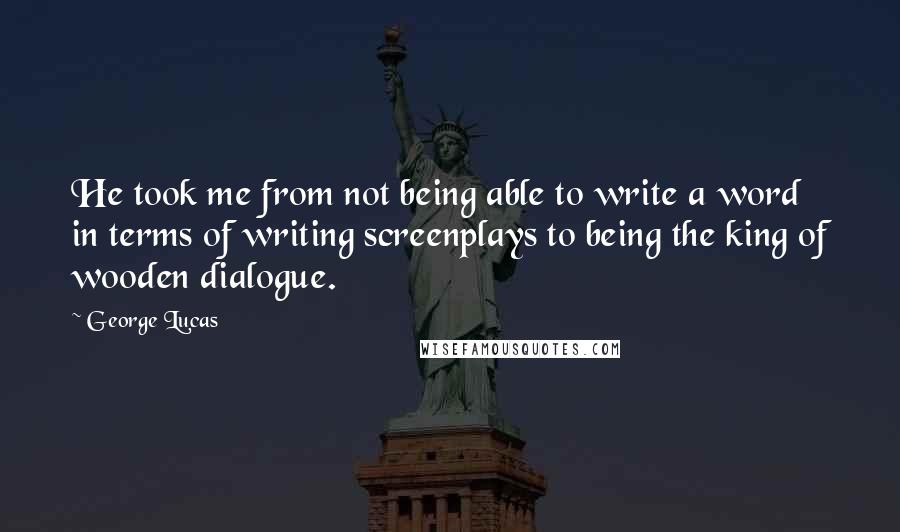 George Lucas Quotes: He took me from not being able to write a word in terms of writing screenplays to being the king of wooden dialogue.