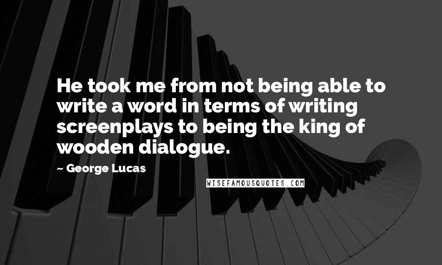 George Lucas Quotes: He took me from not being able to write a word in terms of writing screenplays to being the king of wooden dialogue.