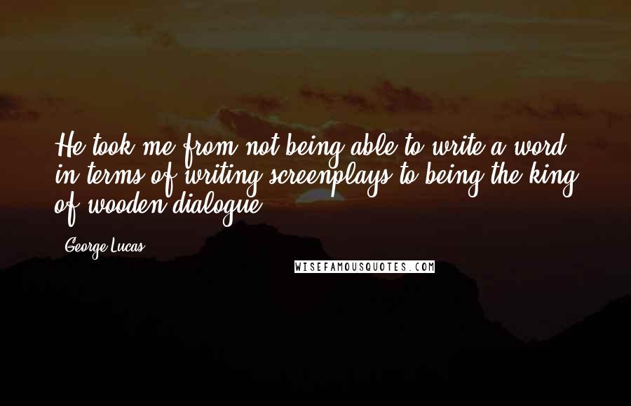 George Lucas Quotes: He took me from not being able to write a word in terms of writing screenplays to being the king of wooden dialogue.