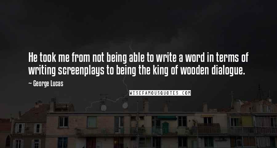 George Lucas Quotes: He took me from not being able to write a word in terms of writing screenplays to being the king of wooden dialogue.