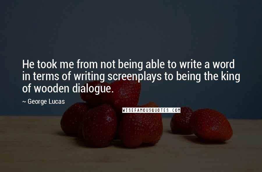 George Lucas Quotes: He took me from not being able to write a word in terms of writing screenplays to being the king of wooden dialogue.