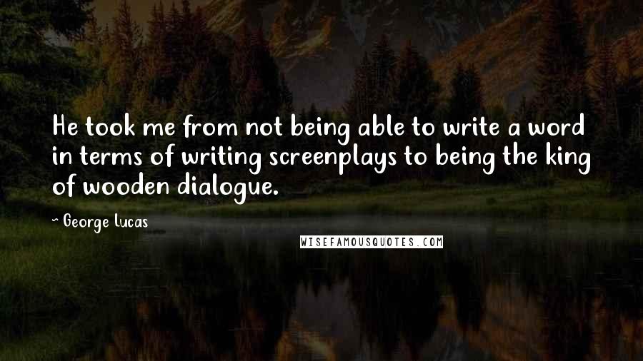 George Lucas Quotes: He took me from not being able to write a word in terms of writing screenplays to being the king of wooden dialogue.