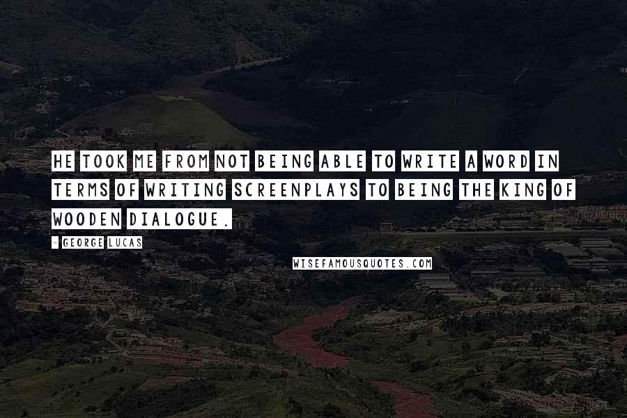 George Lucas Quotes: He took me from not being able to write a word in terms of writing screenplays to being the king of wooden dialogue.