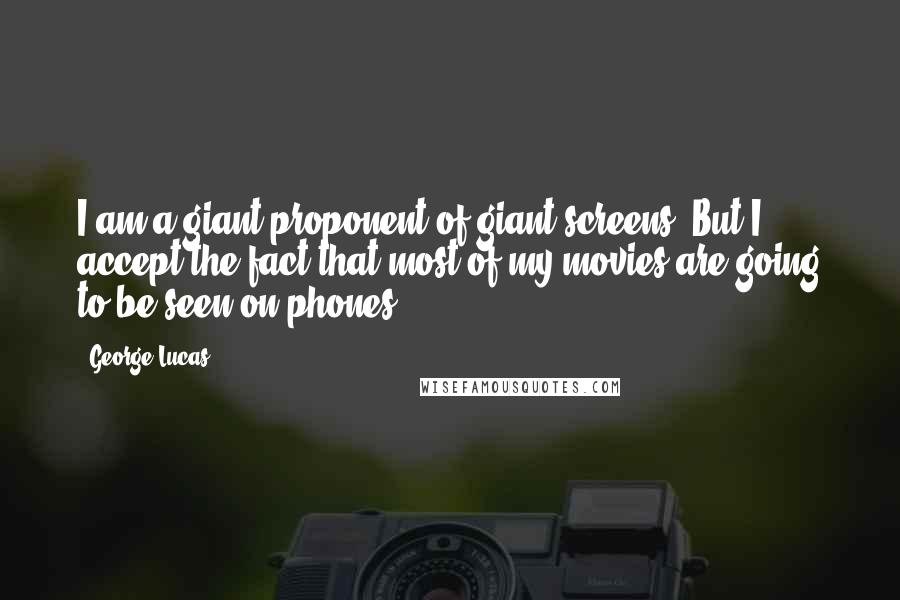 George Lucas Quotes: I am a giant proponent of giant screens. But I accept the fact that most of my movies are going to be seen on phones.