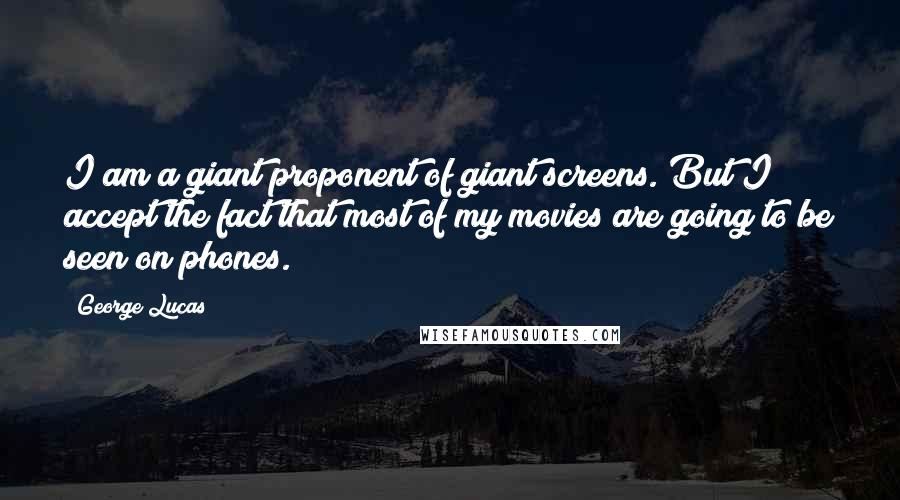 George Lucas Quotes: I am a giant proponent of giant screens. But I accept the fact that most of my movies are going to be seen on phones.