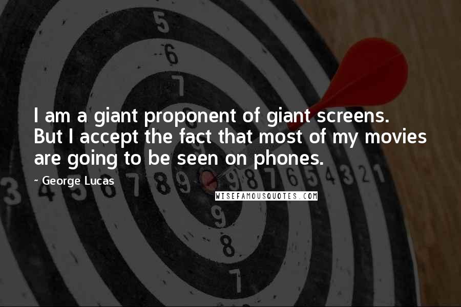 George Lucas Quotes: I am a giant proponent of giant screens. But I accept the fact that most of my movies are going to be seen on phones.