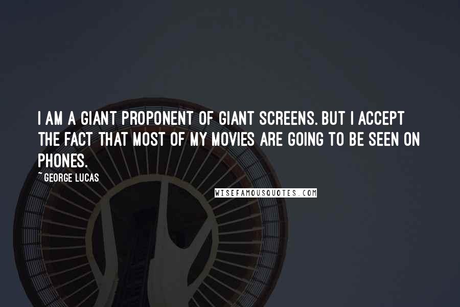 George Lucas Quotes: I am a giant proponent of giant screens. But I accept the fact that most of my movies are going to be seen on phones.