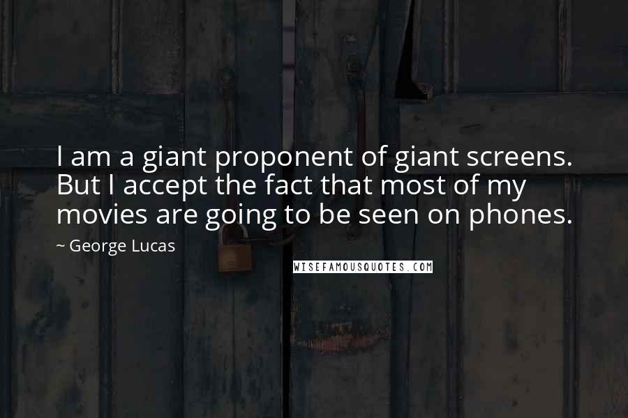 George Lucas Quotes: I am a giant proponent of giant screens. But I accept the fact that most of my movies are going to be seen on phones.