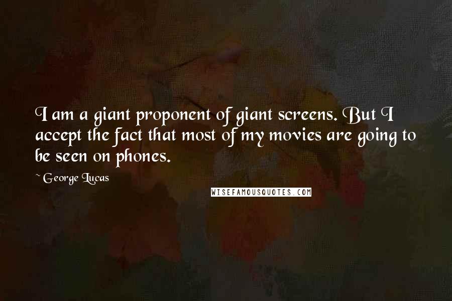George Lucas Quotes: I am a giant proponent of giant screens. But I accept the fact that most of my movies are going to be seen on phones.