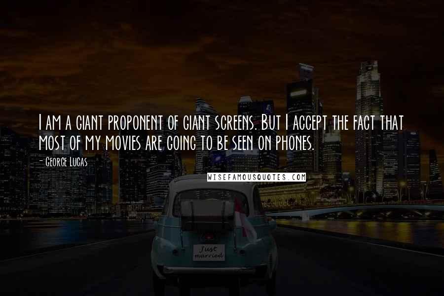 George Lucas Quotes: I am a giant proponent of giant screens. But I accept the fact that most of my movies are going to be seen on phones.
