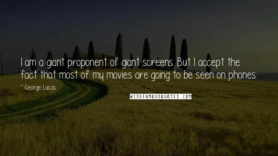 George Lucas Quotes: I am a giant proponent of giant screens. But I accept the fact that most of my movies are going to be seen on phones.