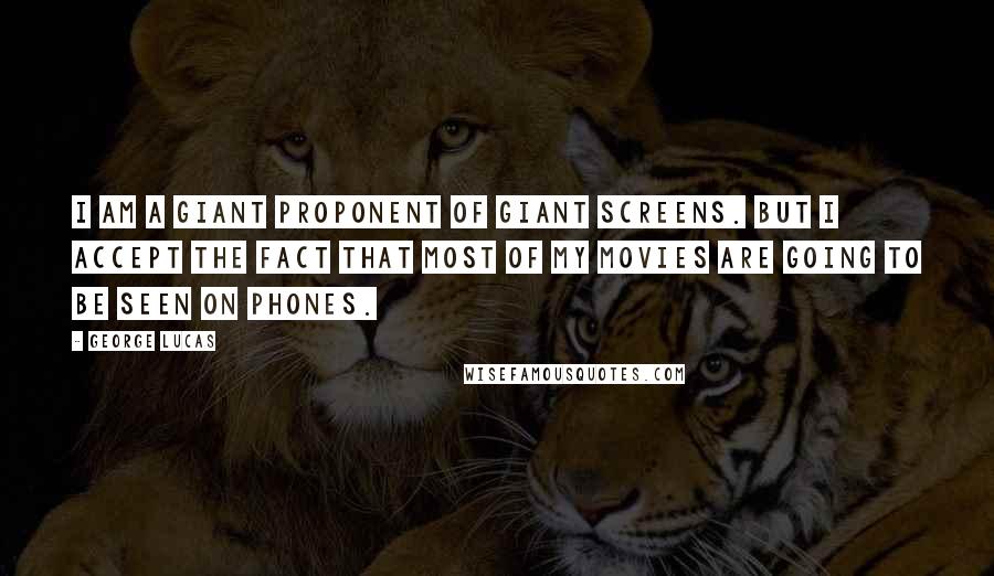 George Lucas Quotes: I am a giant proponent of giant screens. But I accept the fact that most of my movies are going to be seen on phones.