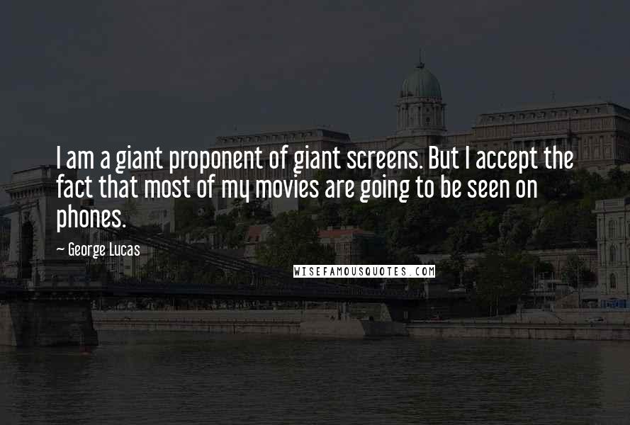 George Lucas Quotes: I am a giant proponent of giant screens. But I accept the fact that most of my movies are going to be seen on phones.
