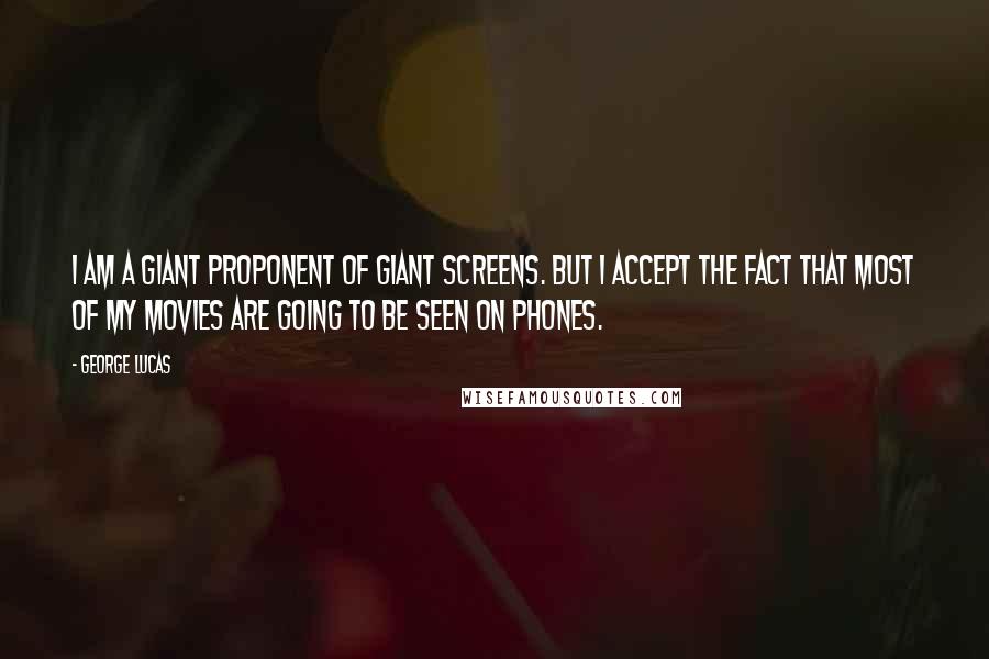 George Lucas Quotes: I am a giant proponent of giant screens. But I accept the fact that most of my movies are going to be seen on phones.