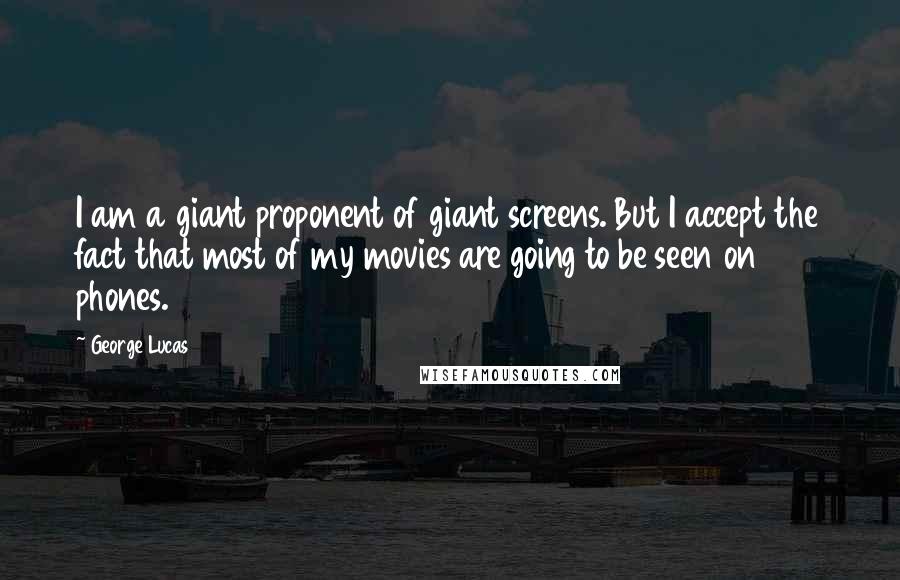George Lucas Quotes: I am a giant proponent of giant screens. But I accept the fact that most of my movies are going to be seen on phones.