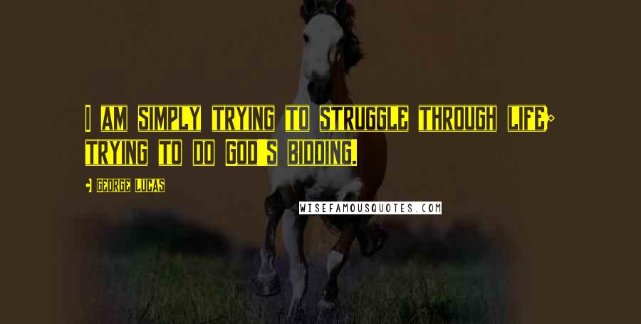 George Lucas Quotes: I am simply trying to struggle through life; trying to do God's bidding.