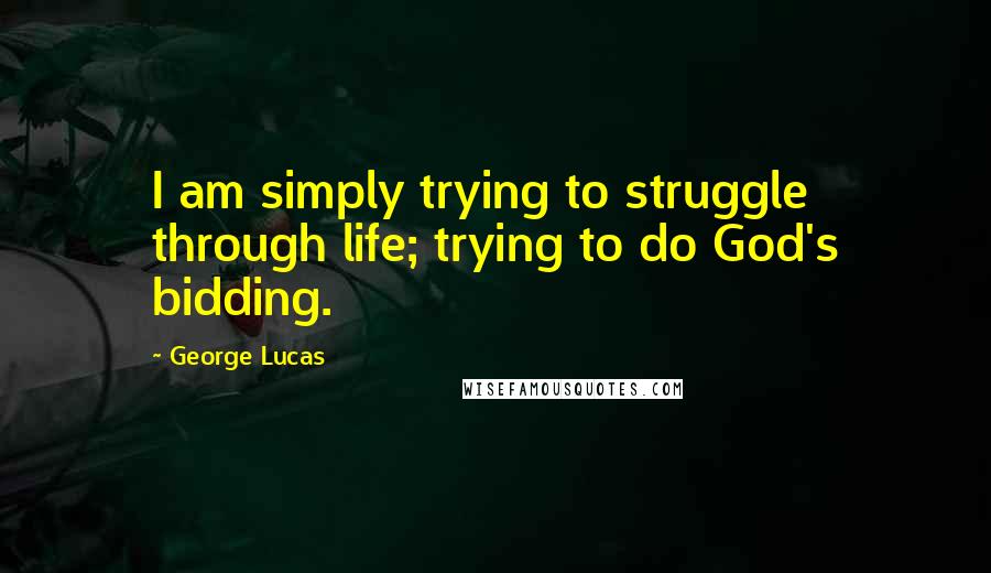 George Lucas Quotes: I am simply trying to struggle through life; trying to do God's bidding.