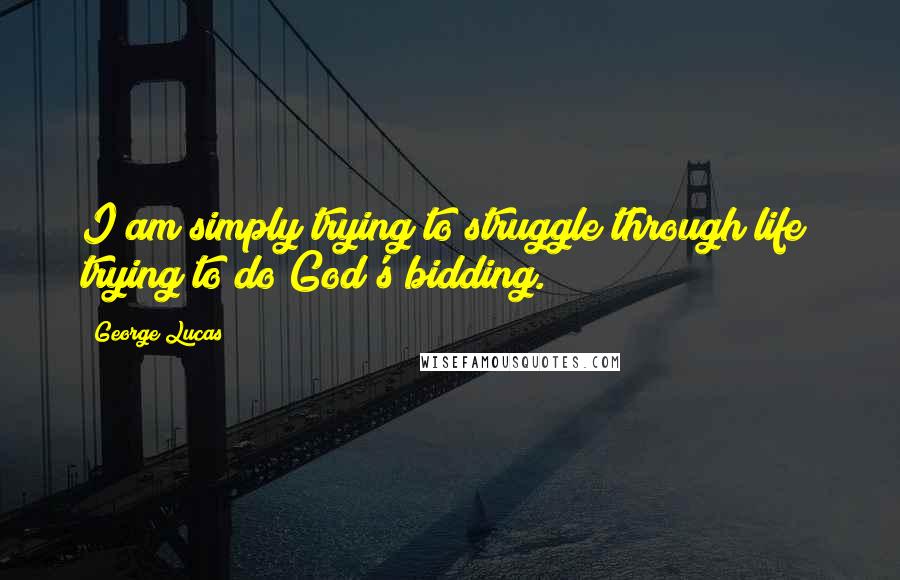 George Lucas Quotes: I am simply trying to struggle through life; trying to do God's bidding.