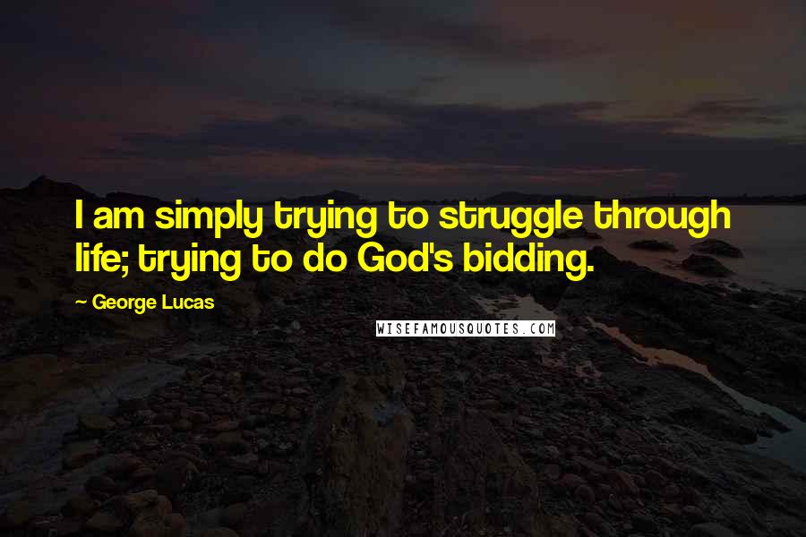 George Lucas Quotes: I am simply trying to struggle through life; trying to do God's bidding.
