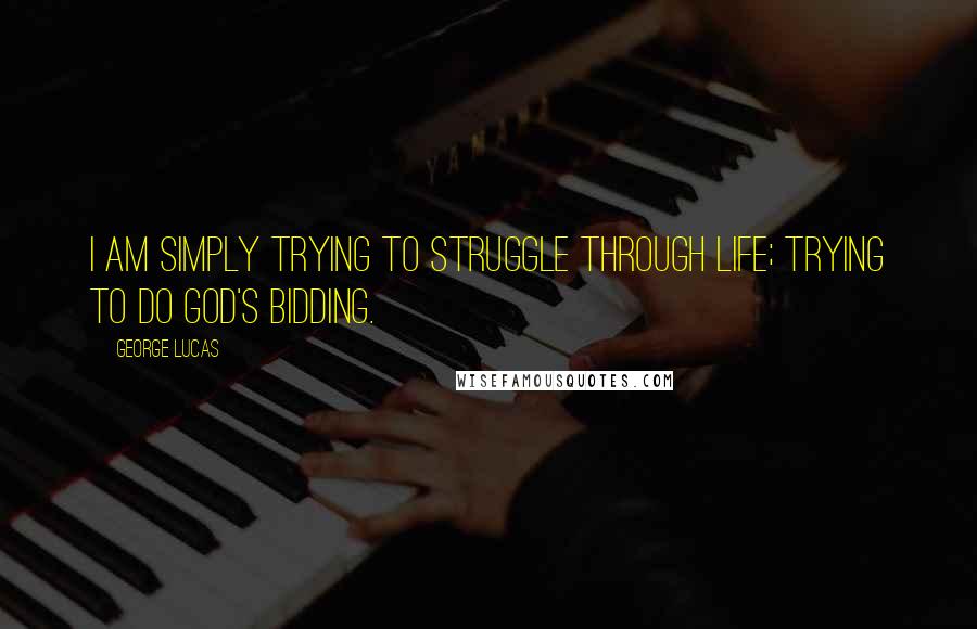 George Lucas Quotes: I am simply trying to struggle through life; trying to do God's bidding.