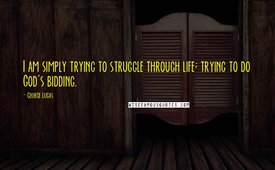George Lucas Quotes: I am simply trying to struggle through life; trying to do God's bidding.
