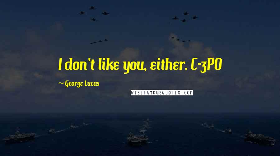 George Lucas Quotes: I don't like you, either. C-3PO