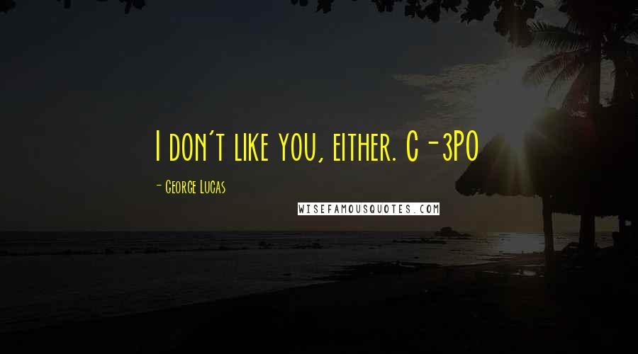 George Lucas Quotes: I don't like you, either. C-3PO