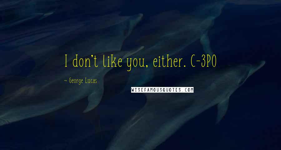 George Lucas Quotes: I don't like you, either. C-3PO