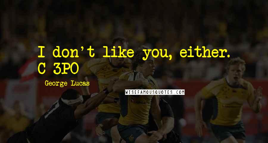 George Lucas Quotes: I don't like you, either. C-3PO