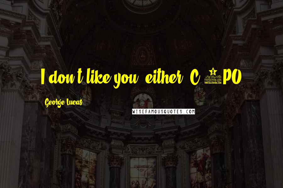 George Lucas Quotes: I don't like you, either. C-3PO