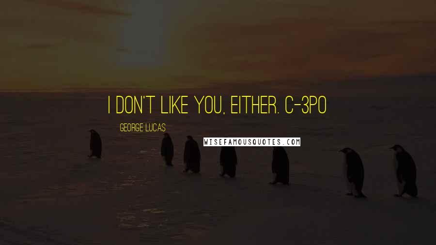 George Lucas Quotes: I don't like you, either. C-3PO