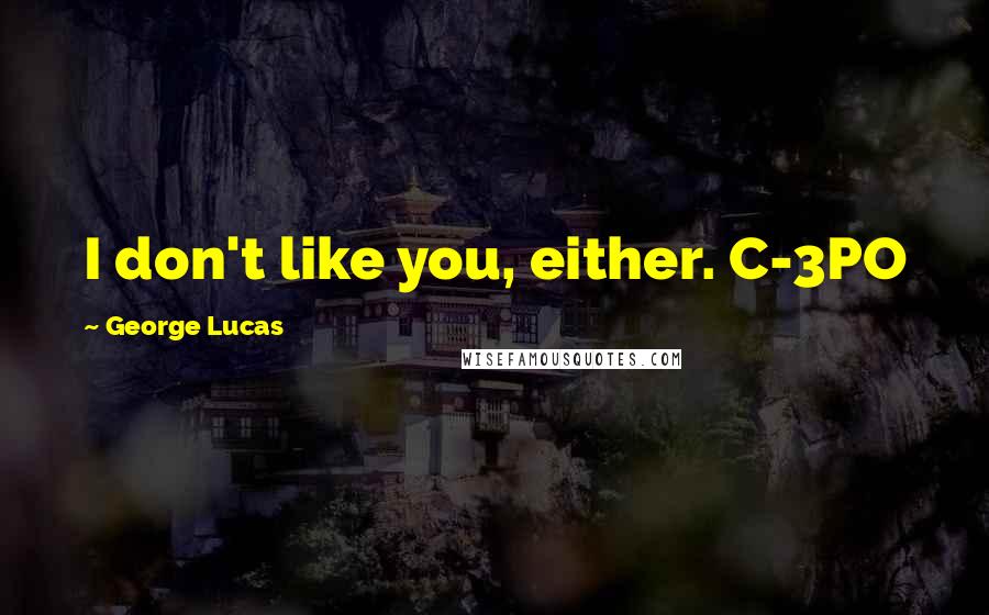 George Lucas Quotes: I don't like you, either. C-3PO